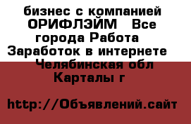 бизнес с компанией ОРИФЛЭЙМ - Все города Работа » Заработок в интернете   . Челябинская обл.,Карталы г.